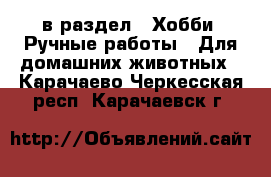  в раздел : Хобби. Ручные работы » Для домашних животных . Карачаево-Черкесская респ.,Карачаевск г.